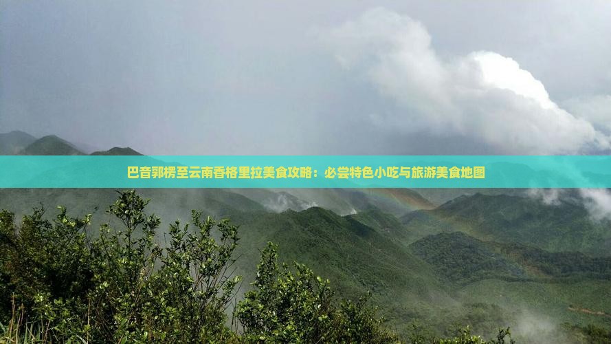 巴音郭楞至云南香格里拉美食攻略：必尝特色小吃与旅游美食地图