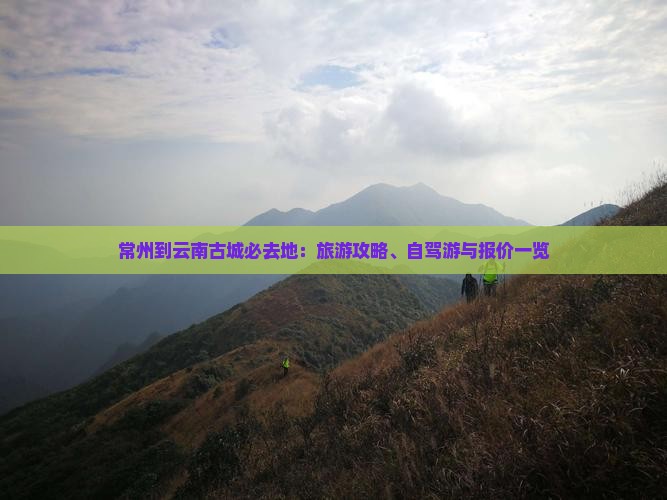 常州到云南古城必去地：旅游攻略、自驾游与报价一览