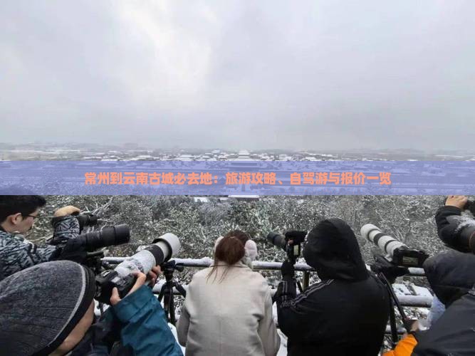 常州到云南古城必去地：旅游攻略、自驾游与报价一览