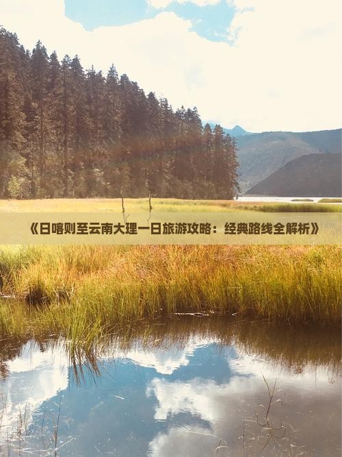 《日喀则至云南大理一日旅游攻略：经典路线全解析》
