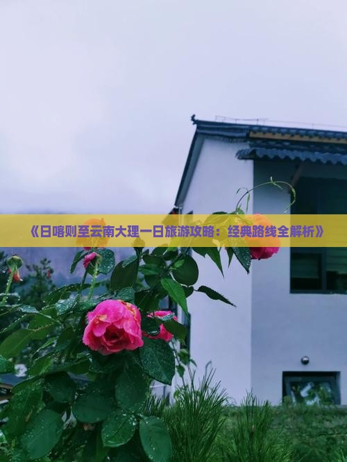 《日喀则至云南大理一日旅游攻略：经典路线全解析》