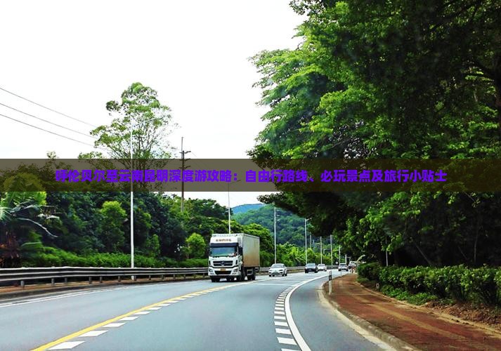 呼伦贝尔至云南昆明深度游攻略：自由行路线、必玩景点及旅行小贴士