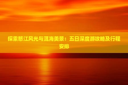 探索怒江风光与洱海美景:五日深度游攻略及行程安排 探索怒江风光与洱海美景:五日深度游攻略及行程安排