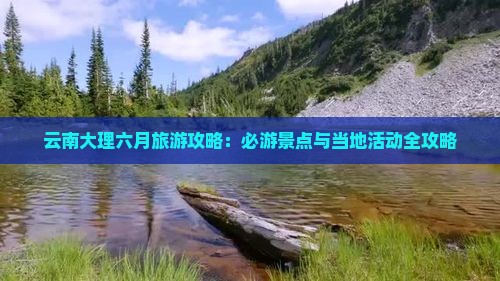云南大理六月旅游攻略：必游景点与当地活动全攻略