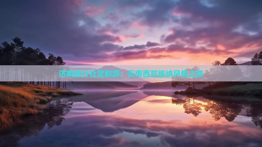 济南旅行社定制游：云南西双版纳风情之旅