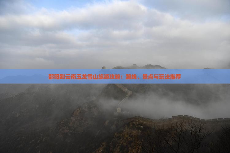 邵阳到云南玉龙雪山旅游攻略：路线、景点与玩法推荐