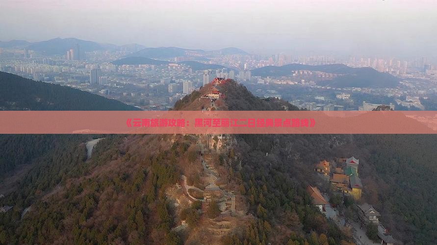 《云南旅游攻略：黑河至丽江二日经典景点路线》