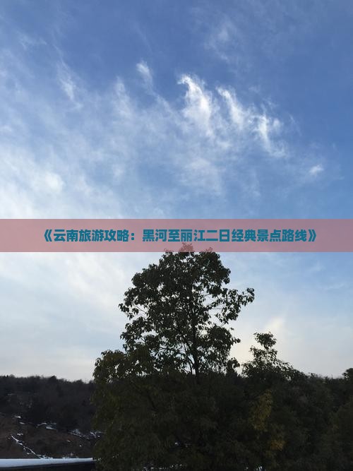 《云南旅游攻略：黑河至丽江二日经典景点路线》