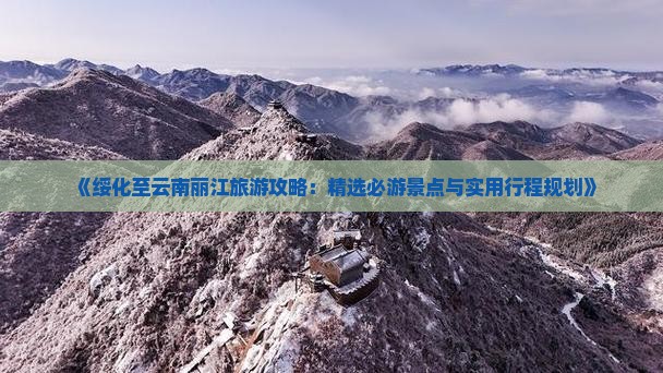《绥化至云南丽江旅游攻略：精选必游景点与实用行程规划》