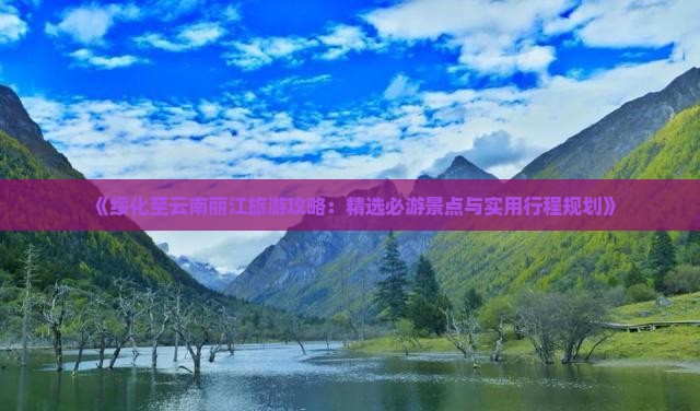 《绥化至云南丽江旅游攻略：精选必游景点与实用行程规划》