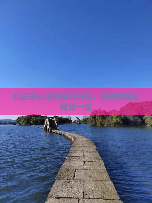 和田去云南古城四日游：攻略路线及预算一览
