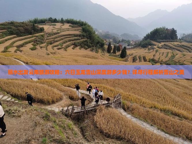 丽水出发云南旅游攻略：六日玉龙雪山深度游多少钱？详尽行程解析雪山之美