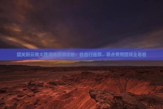 韶关到云南大理洱海旅游攻略：自由行推荐，景点费用路线全看看