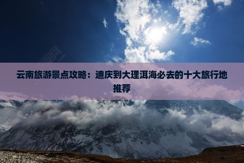 云南旅游景点攻略：迪庆到大理洱海必去的十大旅行地推荐