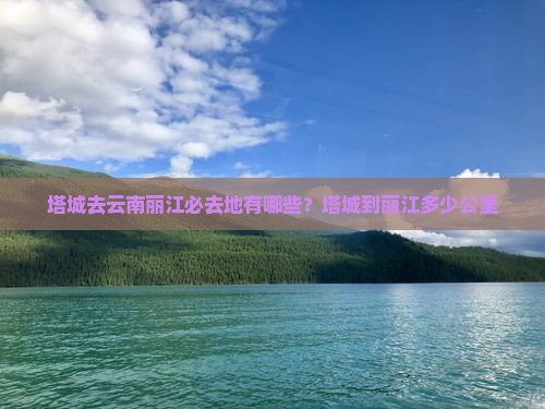 塔城去云南丽江必去地有哪些？塔城到丽江多少公里