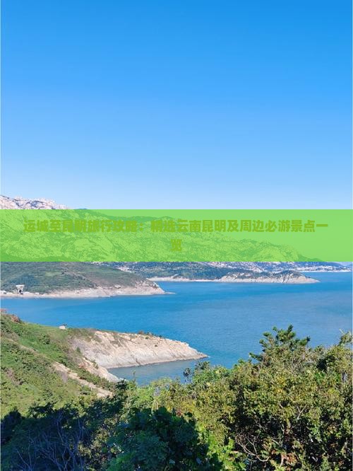 运城至昆明旅行攻略：精选云南昆明及周边必游景点一览