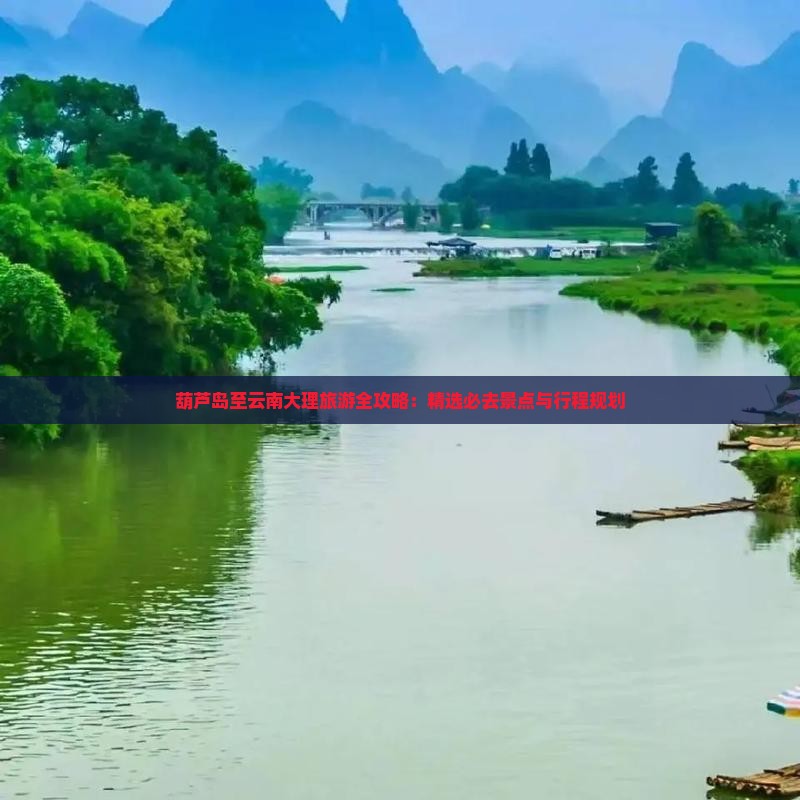 葫芦岛至云南大理旅游全攻略：精选必去景点与行程规划