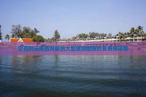 定西到云南西双版纳大型旅游团报价及费用详情