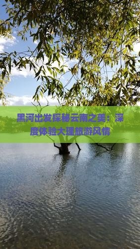黑河出发探秘云南之美：深度体验大理旅游风情