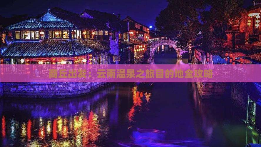 商丘出发：云南温泉之旅目的地全攻略