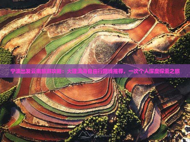宁波出发云南旅游攻略：大理洱海自由行路线推荐，一次个人深度探索之旅