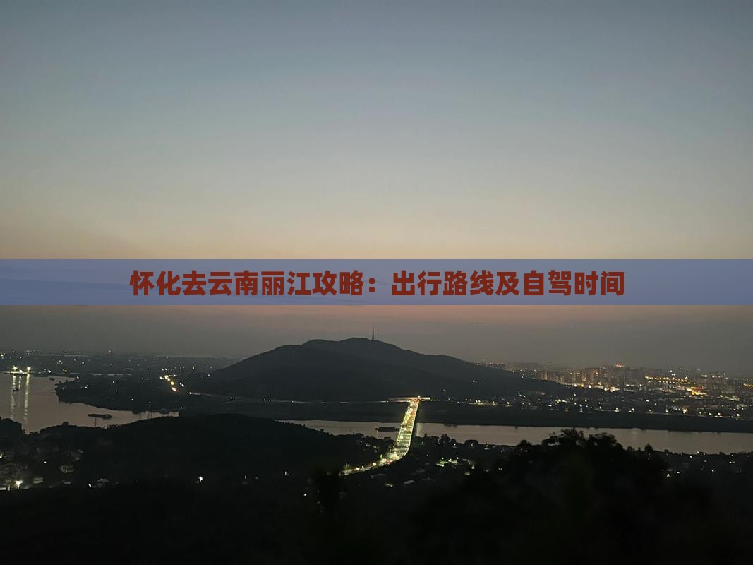 怀化去云南丽江攻略：出行路线及自驾时间