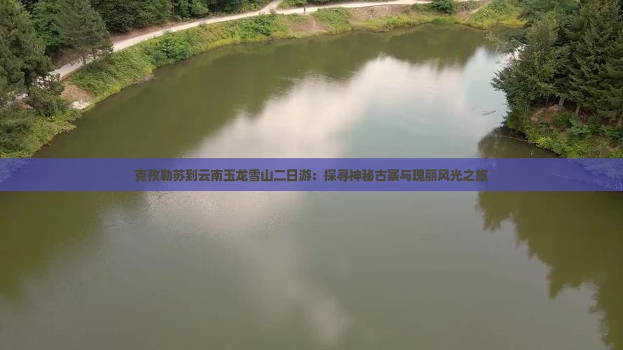 克孜勒苏到云南玉龙雪山二日游：探寻神秘古寨与瑰丽风光之旅