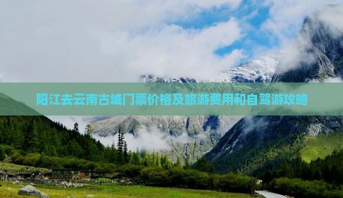 阳江去云南古城门票价格及旅游费用和自驾游攻略