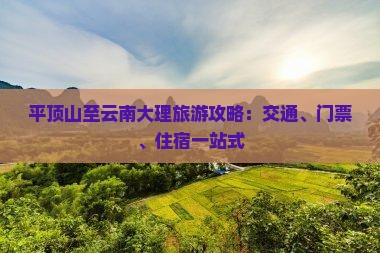 平顶山至云南大理旅游攻略：交通、门票、住宿一站式