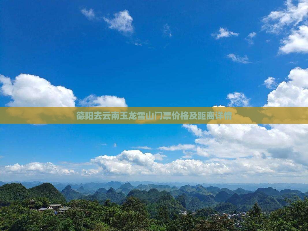德阳去云南玉龙雪山门票价格及距离详情