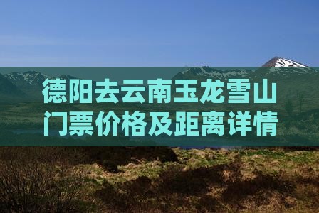 德阳去云南玉龙雪山门票价格及距离详情