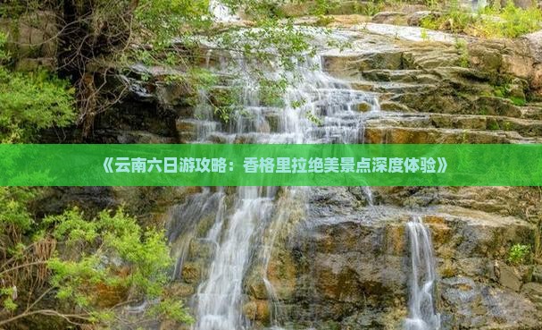《云南六日游攻略：香格里拉绝美景点深度体验》