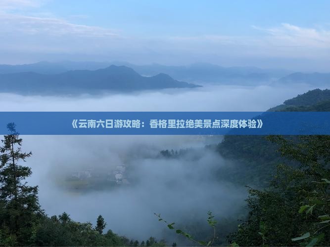 《云南六日游攻略：香格里拉绝美景点深度体验》