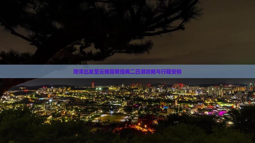 菏泽出发至云南昆明经典二日游攻略与行程安排
