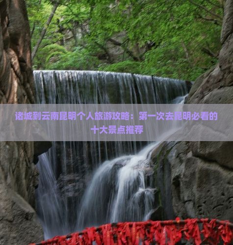 诸城到云南昆明个人旅游攻略：第一次去昆明必看的十大景点推荐