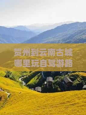 贺州到云南古城哪里玩自驾游路线推荐