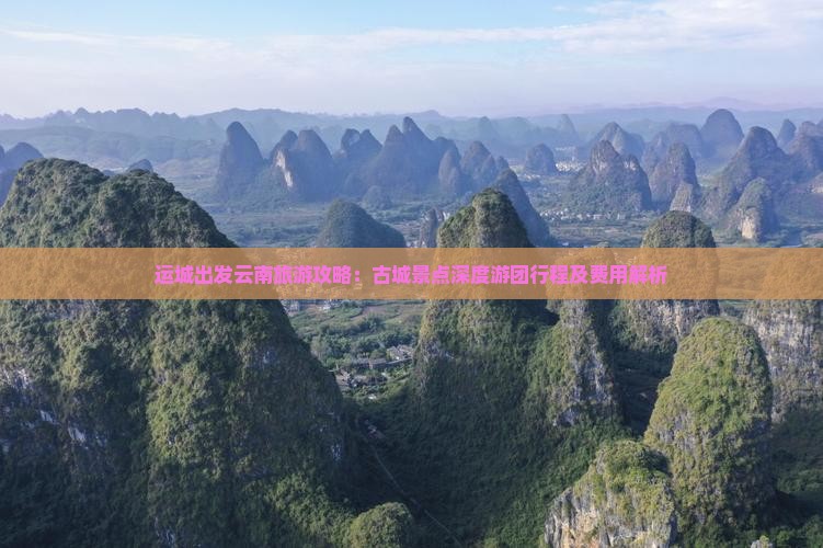 运城出发云南旅游攻略：古城景点深度游团行程及费用解析