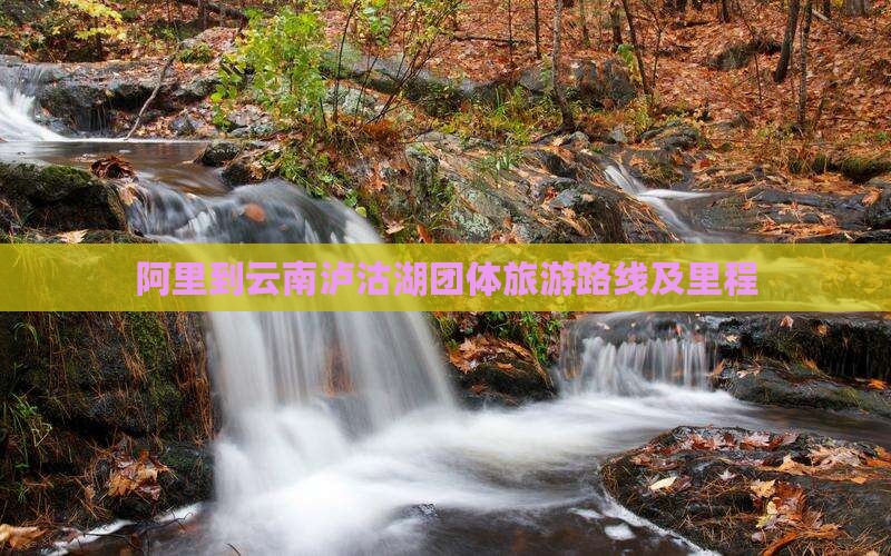 阿里到云南泸沽湖团体旅游路线及里程