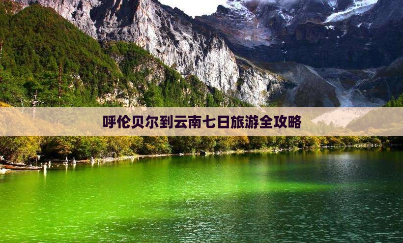 呼伦贝尔到云南七日旅游全攻略