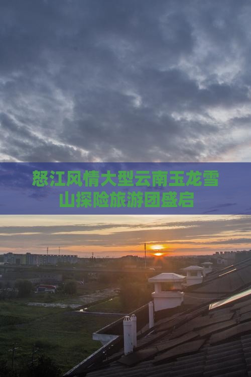 怒江风情大型云南玉龙雪山探险旅游团盛启