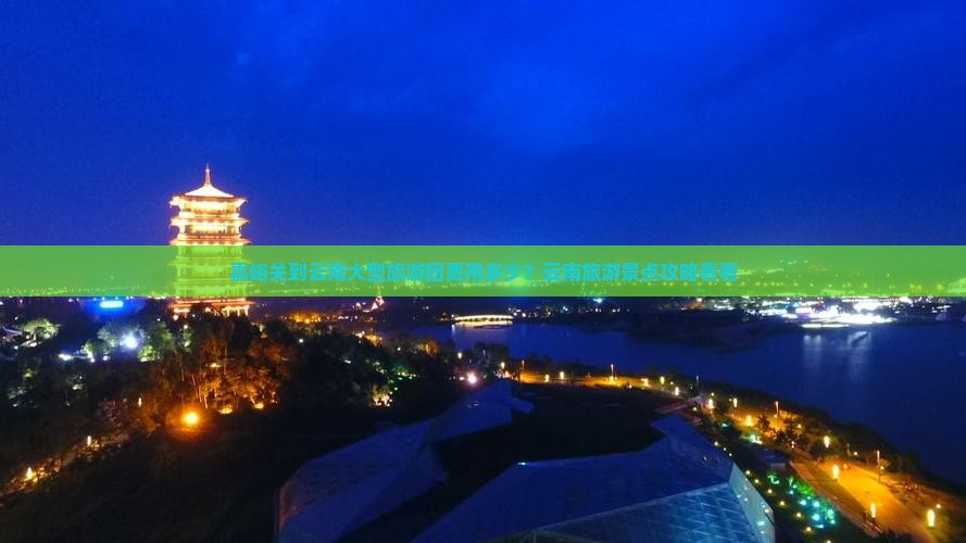 嘉峪关到云南大型旅游团费用多少？云南旅游景点攻略看看