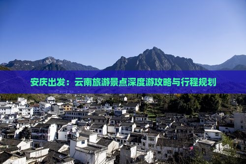安庆出发：云南旅游景点深度游攻略与行程规划