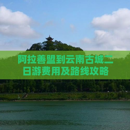 阿拉善盟到云南古城二日游费用及路线攻略