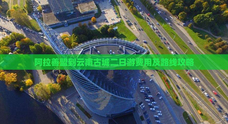 阿拉善盟到云南古城二日游费用及路线攻略