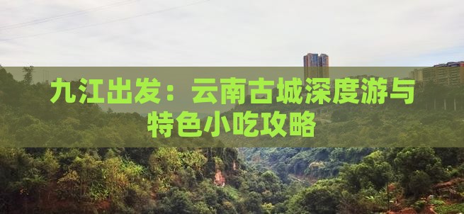 九江出发：云南古城深度游与特色小吃攻略