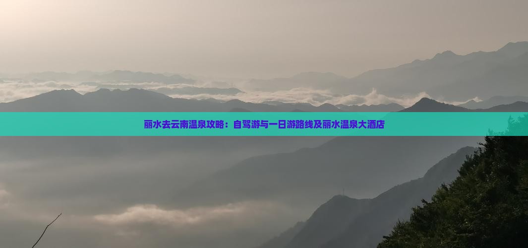 丽水去云南温泉攻略：自驾游与一日游路线及丽水温泉大酒店