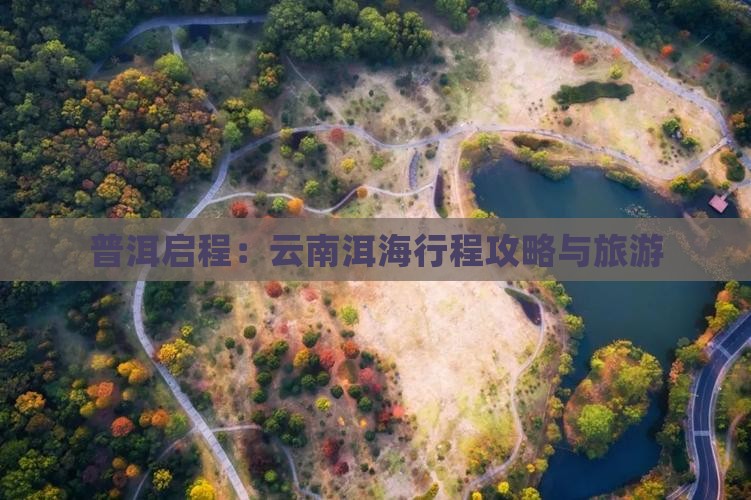普洱启程：云南洱海行程攻略与旅游