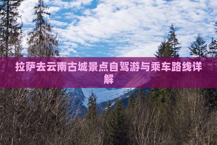 拉萨去云南古城景点自驾游与乘车路线详解