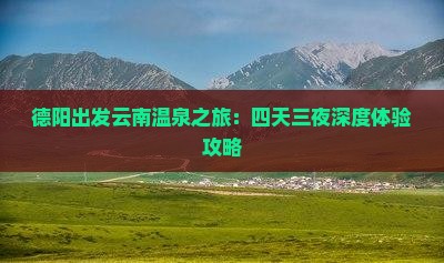 德阳出发云南温泉之旅：四天三夜深度体验攻略