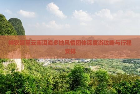 神农架至云南洱海多地风情团体深度游攻略与行程安排